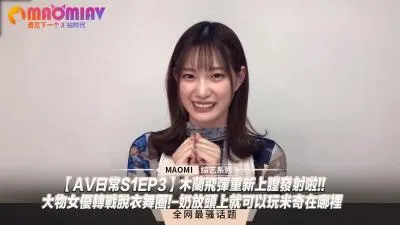 【AV日常S1EP3】爆乳女优痴态解禁！豪乳压顶蒙眼寻宝play 超敏感体质脱衣舞下海实录