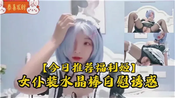 纯情萝莉穿女仆装用水晶棒自慰 边呻吟边喷水诱惑主人