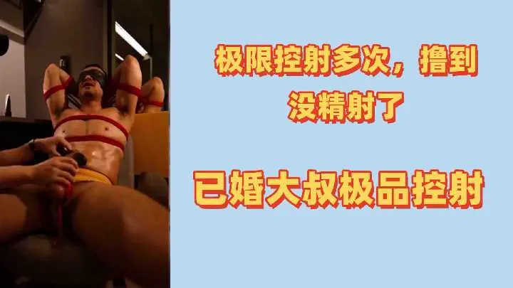 熟男大叔极限控射：多次爆操榨干嫩穴，内射到精尽干涸