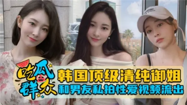 韩国极品清纯御姐！与男友私密激情性爱视频外泄，娇喘连连欲罢不能