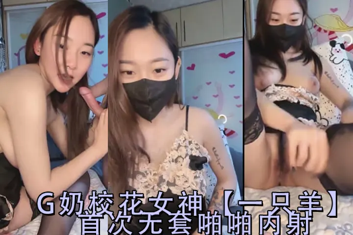 校花女神一只羊初尝无套中出内射，嫩穴灌满浓精 Part2