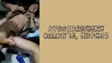大学宿舍激情偷拍！直男室友脱裤玩鸡巴，打飞机勃起瞬间全记录！