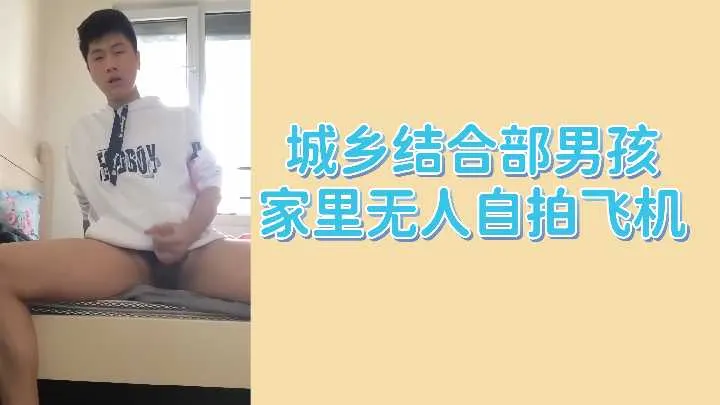 城乡结合部饥渴少年家中无人自慰！偷拍撸管射精高潮实录