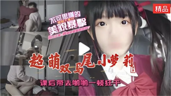 课后调教超萌双马尾萝莉，激情狂干欲罢不能！