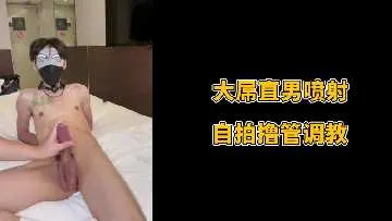 直男巨根自拍撸管，喷射调教极致诱惑！