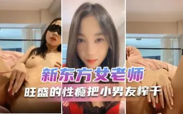 新东方性感女教师月月，性瘾浓密森林爆发，内射榨干小男友抽搐不止，淫叫连连