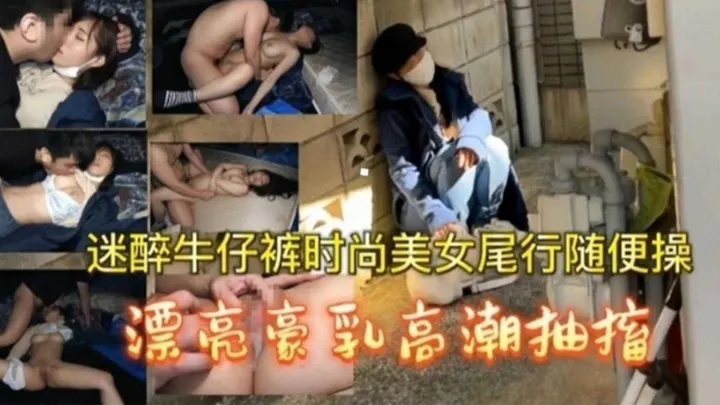 迷醉牛仔裤时尚美女尾速随便操，漂亮豪乳高潮抽搐