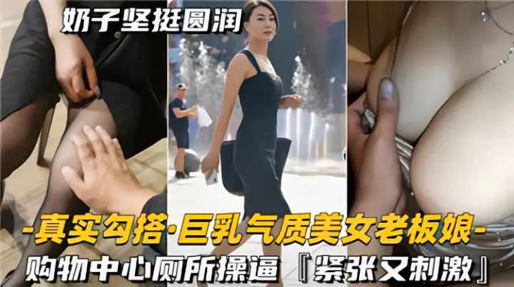 真实勾搭巨乳气质美女老板娘，购物中心厕所操逼，紧致又刺激