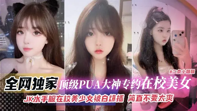 全网独家-顶级PUA大神专约在校美女，JK水手服在校美少女被白嫖抽插简直不要太爽