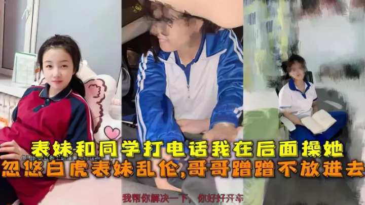 【极品乱伦】忽悠白虎表妹哥哥蹭蹭不放进去表妹和同学打电话我在后面操她
