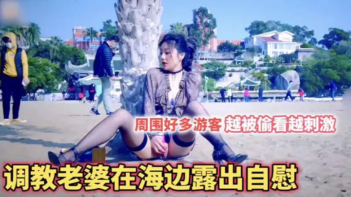 【调教露出】把老婆调教成母狗_在海边全都是游客_露出自慰_越被偷看她越觉得刺激