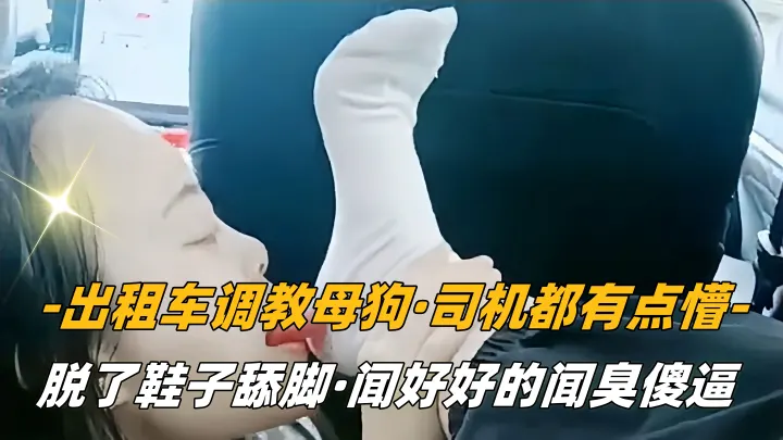 【SM调教】出租车调教母狗，司机都有点懵，脱了鞋子舔脚