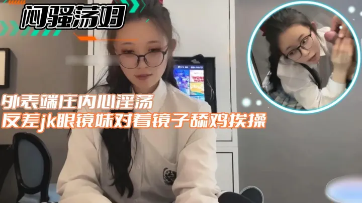 【闷骚荡妇】反差jk眼镜妹对着镜子舔鸡挨操外表端庄内心淫荡