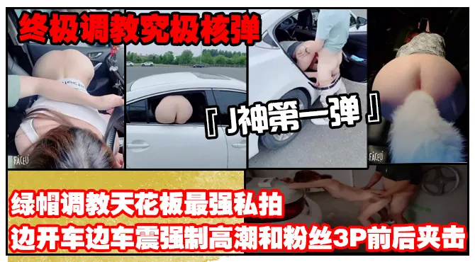 【终极调教究极核弹】绿帽调教天花板『J神』最强私拍边开车边车震强制高潮和粉丝3P前后夹击（第一弹）