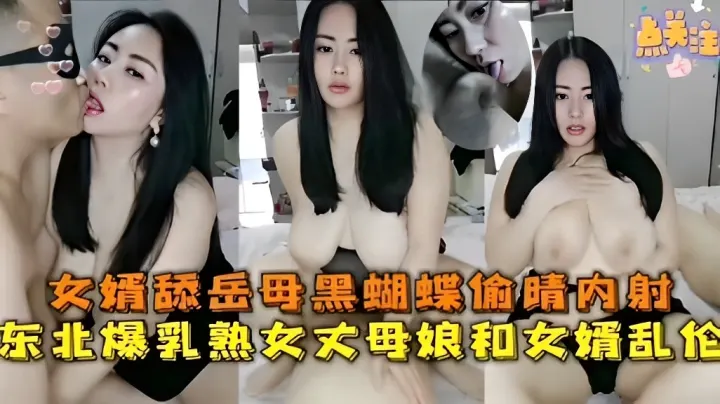 女婿舔岳母黑蝴蝶偷情内射，东北爆乳熟女丈母娘和女婿乱伦