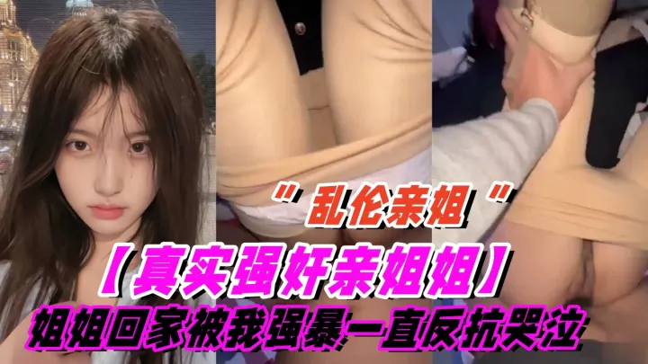 【真实乱伦亲姐姐】姐姐刚回家就被我强暴了，姐姐一直反抗一直哭泣，后面被干爽了慢慢不再反抗