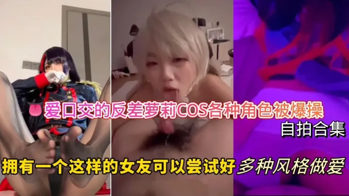 爱口交的反差萝莉-COS各种角色被爆操自拍合集，拥有一个这样的女友可以尝试好多种风格做爱！