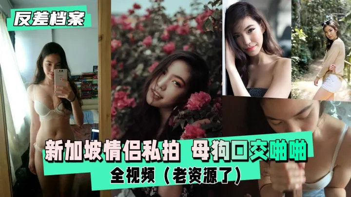 【反差婊档案】新加坡情侣私拍  母狗口交啪啪全视频（老资源了）