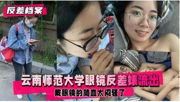 【反差婊档案】云南师范大学眼睛反差婊和渣男学长不雅资源流出
