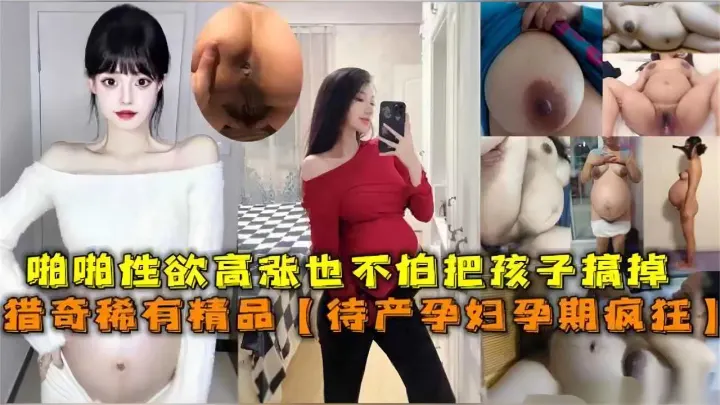 待产孕妇孕期疯狂啪啪性欲高涨，也不怕孩子搞掉