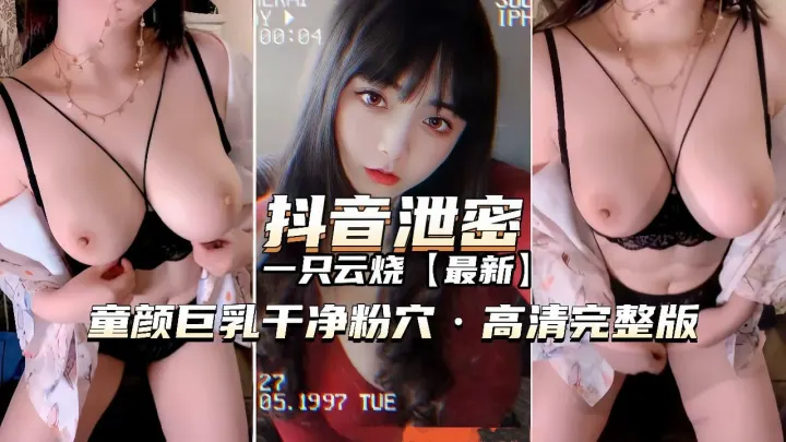 【抖音泄密】童颜巨乳一只云烧最新高清版