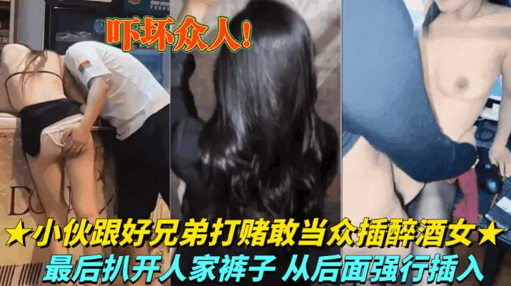 吓坏众人【小伙跟好兄弟打赌当众插醉酒女】为了1W的赌注拼命了，扒开人家裤子从后面强行插入