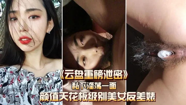【云盘重磅泄密】颜值天花板级别的反差女神私下淫荡的一面.