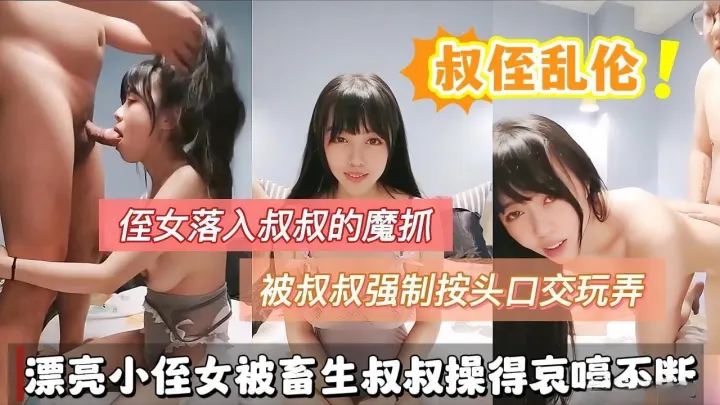 【叔侄乱伦】侄女落入叔叔的魔爪被叔叔强制按头深喉玩弄，漂亮小侄女被畜生叔叔操的哀嚎不断喊爸爸。