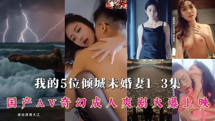 【我的5位倾城未婚妻】1~3集！国产AV奇幻爽剧火爆上映，多方联合出品大制作，跟随神州龙王“秦爷”