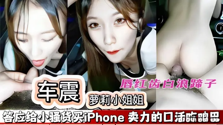 【车震极品小姐姐】酒吧认识的小姐姐，唇红齿白的浪蹄子，答应给小骚货买新款的iphone