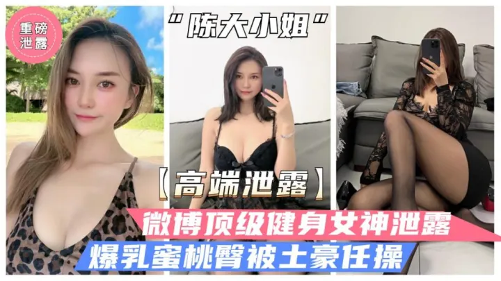 【高端泄露】微博顶级健身女神“陈大小姐”性爱泄露，爆乳蜜桃臀白虎粉穴