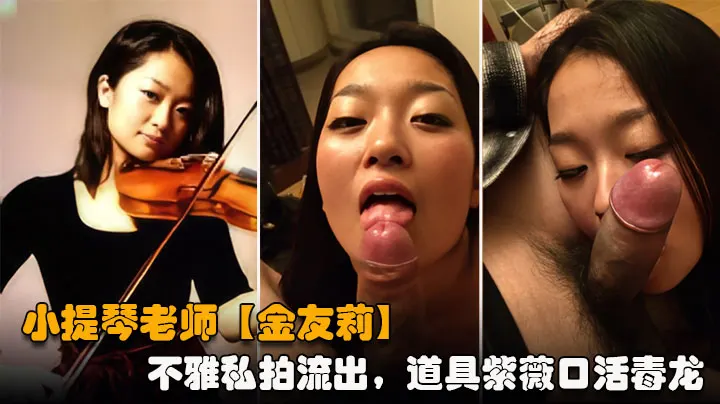 提琴老师【金友莉】日常生活中是个才艺女生私下是个反差婊，小不雅私拍流出，道具紫薇口活毒龙堪称一绝