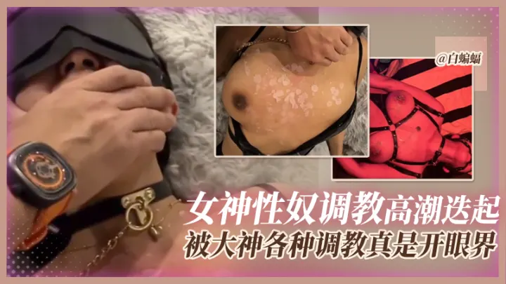 【女神性奴】被调教的高潮迭起，调教大神各种调教女奴真是开眼界