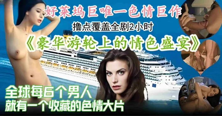 【色情巨作-撸点覆盖全剧2h】全球每6哥男人就有一个收藏点赞的情色盛宴，豪华游轮上的故事~