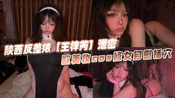 陕西反差婊【王梓芮】泄密,欧美妆cos修女自慰插穴，异域风情拉满极度诱惑淫荡！