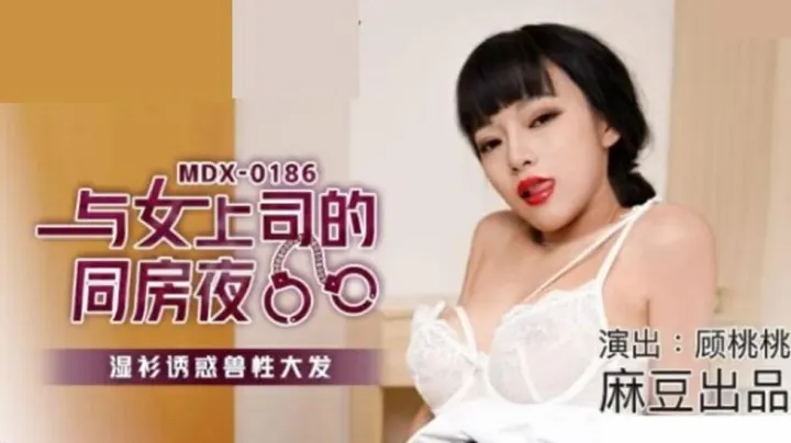 麻豆热播：顾桃桃湿身诱惑！女上司同房夜衣衫尽湿，兽性大爆发狂干整晚！