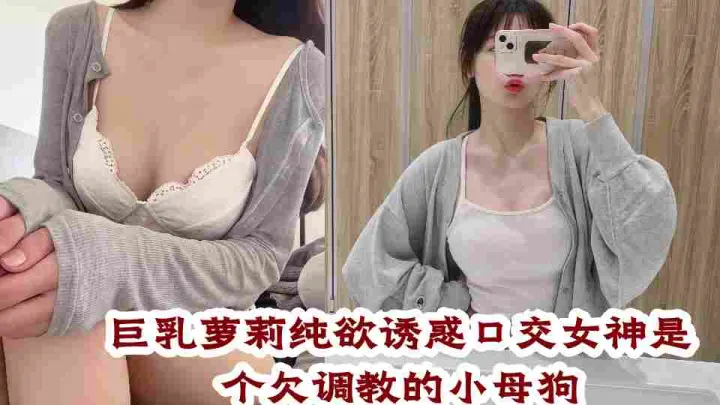 巨乳萝莉纯欲诱惑口交女神是个欠调教的小母狗