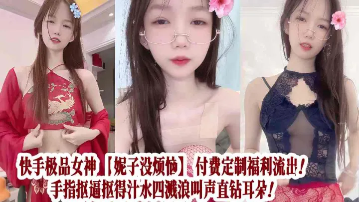 快手极品女神【妮子没烦恼】付费定制福利流出！手指抠逼抠得汁水四溅浪叫声直钻耳朵！