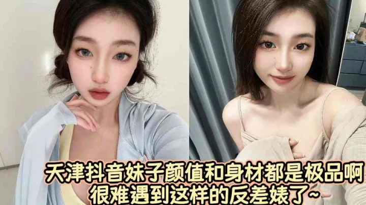 天津抖音妹子颜值和身材都是极品啊很难遇到这样的反差婊了~