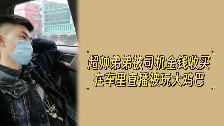 金钱诱惑！超帅弟弟车内直播遭司机激情玩弄大鸡巴