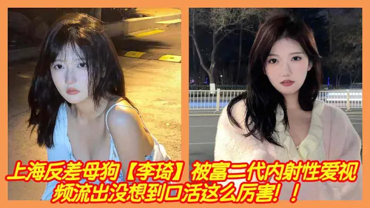 上海反差母狗【李琦】被富二代内射性爱视频流出没想到口活这么厉害！！