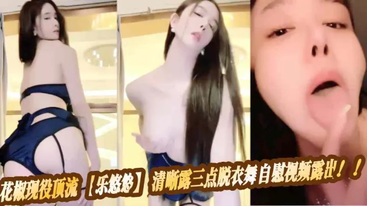 花椒现役顶流【乐悠悠】清晰露三点脱衣舞自慰视频露出！！