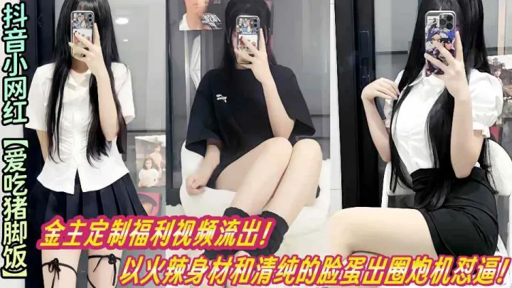 抖音小网红【爱吃猪脚饭】金主定制福利视频流出！以火辣身材和清纯的脸蛋出圈炮机怼逼！