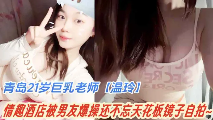青岛21岁巨乳老师【温玲】不雅视频泄露！情趣酒店被男友爆操还不忘天花板镜子自拍~