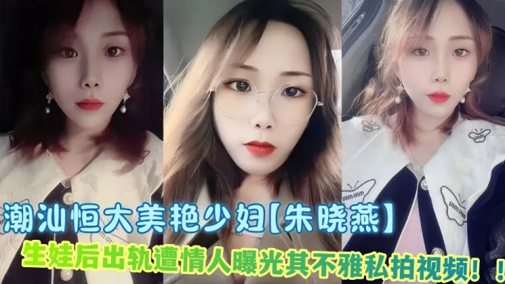 潮汕恒大美艳少妇【朱晓燕】生娃后出轨遭情人曝光其不雅私拍视频！！