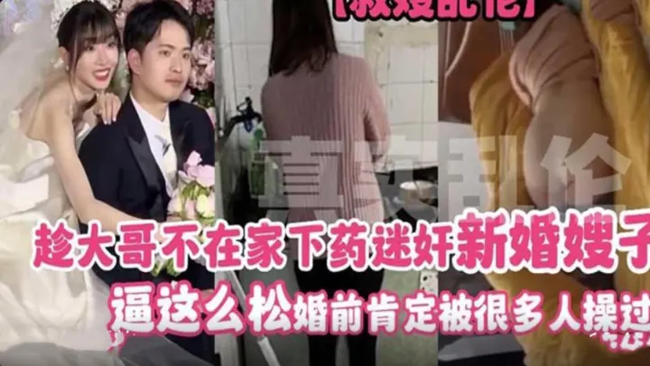 趁大哥不在家下药迷奸新婚嫂子 逼这么松 婚前肯定被很多人操过