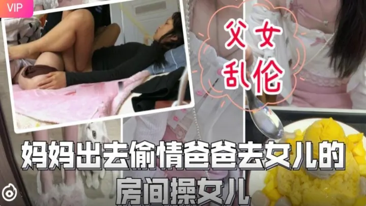 父女乱伦-妈妈出去偷情爸爸去女儿的房间操女儿.