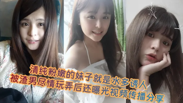 清纯粉嫩的妹子就是水多诱人，被渣男尽情玩弄后还曝光视频传播分享！！