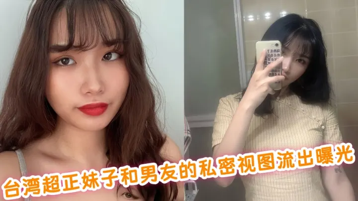 台湾超正妹子和男友的私密视图流出曝光！！