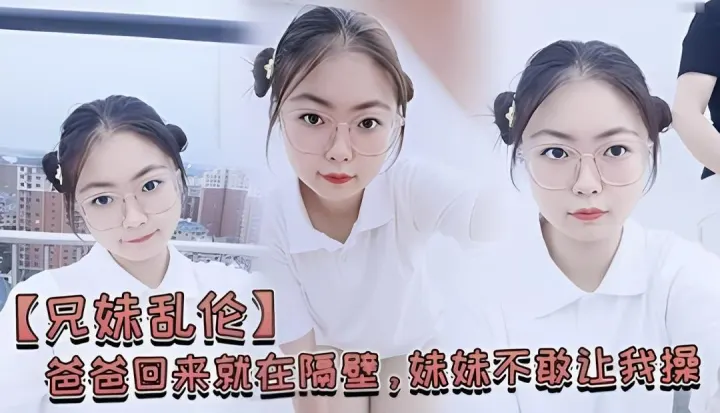 【兄妹乱伦】爸爸回来就在隔壁，妹妹不敢让我操